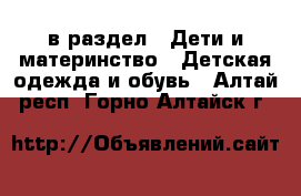  в раздел : Дети и материнство » Детская одежда и обувь . Алтай респ.,Горно-Алтайск г.